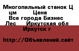  Многопильный станок Ц6 (цм-200) › Цена ­ 550 000 - Все города Бизнес » Лес   . Иркутская обл.,Иркутск г.